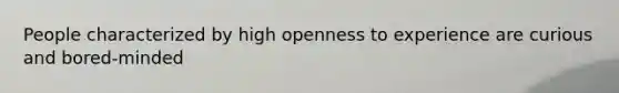 People characterized by high openness to experience are curious and bored-minded