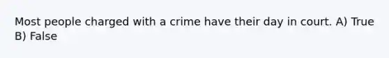 Most people charged with a crime have their day in court. A) True B) False