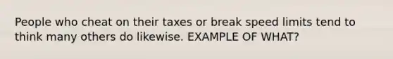 People who cheat on their taxes or break speed limits tend to think many others do likewise. EXAMPLE OF WHAT?