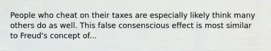 People who cheat on their taxes are especially likely think many others do as well. This false consenscious effect is most similar to Freud's concept of...