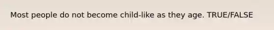 Most people do not become child-like as they age. TRUE/FALSE