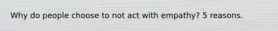 Why do people choose to not act with empathy? 5 reasons.