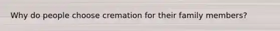 Why do people choose cremation for their family members?