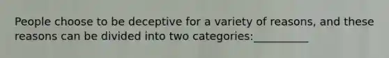 People choose to be deceptive for a variety of reasons, and these reasons can be divided into two categories:__________