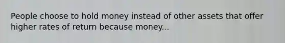 People choose to hold money instead of other assets that offer higher rates of return because money...