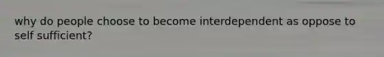 why do people choose to become interdependent as oppose to self sufficient?