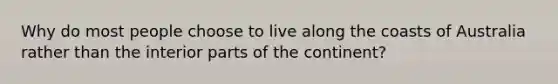 Why do most people choose to live along the coasts of Australia rather than the interior parts of the continent?