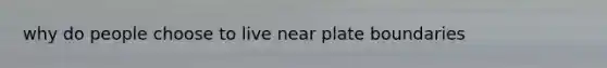 why do people choose to live near plate boundaries