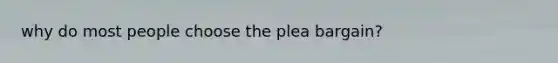 why do most people choose the plea bargain?