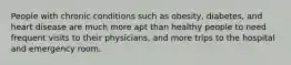 People with chronic conditions such as obesity, diabetes, and heart disease are much more apt than healthy people to need frequent visits to their physicians, and more trips to the hospital and emergency room.