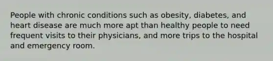 People with chronic conditions such as obesity, diabetes, and heart disease are much more apt than healthy people to need frequent visits to their physicians, and more trips to the hospital and emergency room.