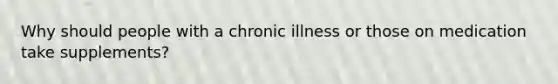 Why should people with a chronic illness or those on medication take supplements?