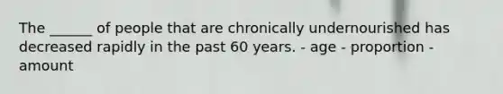 The ______ of people that are chronically undernourished has decreased rapidly in the past 60 years. - age - proportion - amount