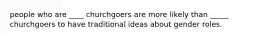 people who are ____ churchgoers are more likely than _____ churchgoers to have traditional ideas about gender roles.