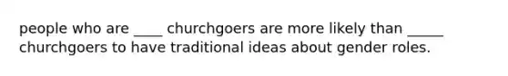 people who are ____ churchgoers are more likely than _____ churchgoers to have traditional ideas about gender roles.