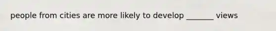 people from cities are more likely to develop _______ views