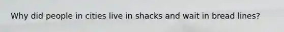 Why did people in cities live in shacks and wait in bread lines?