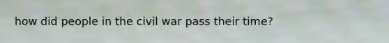 how did people in the civil war pass their time?