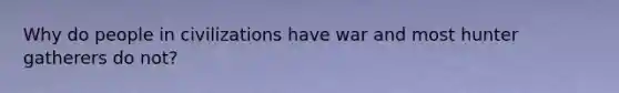 Why do people in civilizations have war and most hunter gatherers do not?