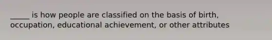 _____ is how people are classified on the basis of birth, occupation, educational achievement, or other attributes