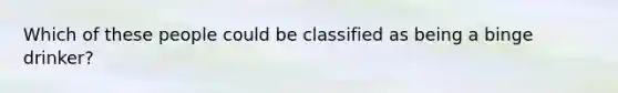 Which of these people could be classified as being a binge drinker?