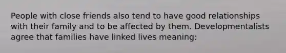 People with close friends also tend to have good relationships with their family and to be affected by them. Developmentalists agree that families have linked lives meaning: