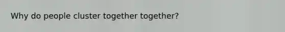 Why do people cluster together together?