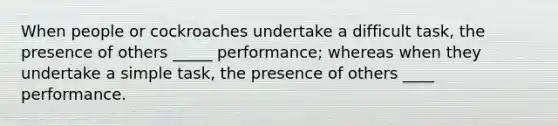 When people or cockroaches undertake a difficult task, the presence of others _____ performance; whereas when they undertake a simple task, the presence of others ____ performance.