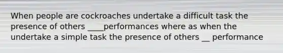 When people are cockroaches undertake a difficult task the presence of others ____performances where as when the undertake a simple task the presence of others __ performance