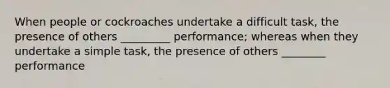 When people or cockroaches undertake a difficult task, the presence of others _________ performance; whereas when they undertake a simple task, the presence of others ________ performance