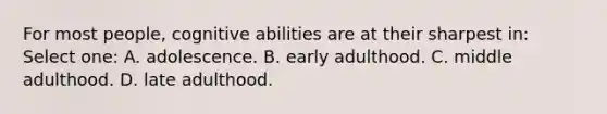 For most people, cognitive abilities are at their sharpest in: Select one: A. adolescence. B. early adulthood. C. middle adulthood. D. late adulthood.