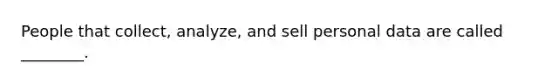 People that collect, analyze, and sell personal data are called ________.