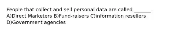 People that collect and sell personal data are called _______. A)Direct Marketers B)Fund-raisers C)information resellers D)Government agencies