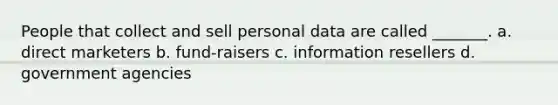 People that collect and sell personal data are called _______. a. direct marketers b. fund-raisers c. information resellers d. government agencies