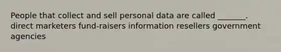 People that collect and sell personal data are called _______. direct marketers fund-raisers information resellers government agencies