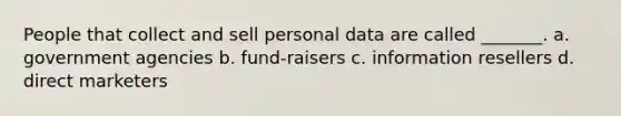 People that collect and sell personal data are called _______. a. government agencies b. fund-raisers c. information resellers d. direct marketers