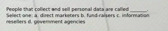 People that collect and sell personal data are called _______. Select one: a. direct marketers b. fund-raisers c. information resellers d. government agencies