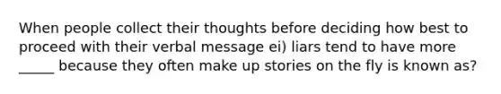 When people collect their thoughts before deciding how best to proceed with their verbal message ei) liars tend to have more _____ because they often make up stories on the fly is known as?