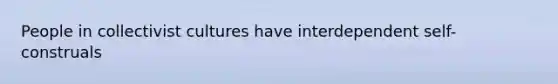 People in collectivist cultures have interdependent self-construals