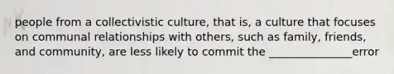 people from a collectivistic culture, that is, a culture that focuses on communal relationships with others, such as family, friends, and community, are less likely to commit the _______________error