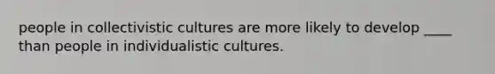 people in collectivistic cultures are more likely to develop ____ than people in individualistic cultures.