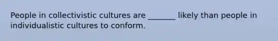 People in collectivistic cultures are _______ likely than people in individualistic cultures to conform.