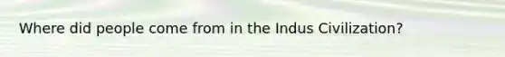 Where did people come from in the Indus Civilization?