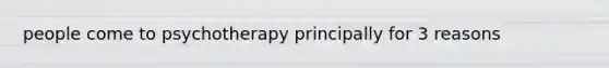 people come to psychotherapy principally for 3 reasons