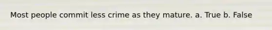 Most people commit less crime as they mature. a. True b. False
