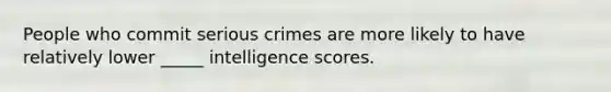 People who commit serious crimes are more likely to have relatively lower _____ intelligence scores.