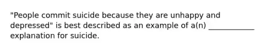 "People commit suicide because they are unhappy and depressed" is best described as an example of a(n) ____________ explanation for suicide.