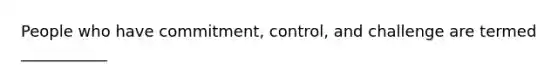 People who have commitment, control, and challenge are termed ___________