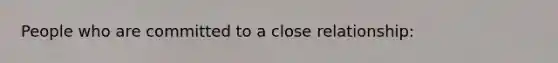 People who are committed to a close relationship: