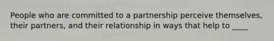 People who are committed to a partnership perceive themselves, their partners, and their relationship in ways that help to ____